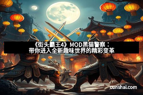 《街头霸王4》MOD黑猫警察：带你进入全新趣味世界的精彩变革